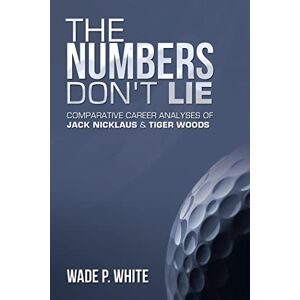 White, Wade P The Numbers Don't Lie: Comparative Career Analyses of Jack Nicklaus & Tiger Woods White, Wade P The Numbers Don't Lie: Comparative Career Analyses of Jack Nicklaus & Tiger Woods