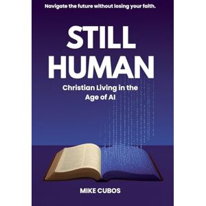 Cubos, Mike Still Human: Christian Living in the Age of AI Cubos, Mike Still Human: Christian Living in the Age of AI