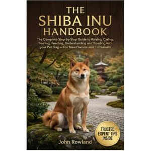 Rowland, John THE SHIBA INU HANDBOOK: The Complete Step-By-Step Guide to Raising, Caring, Training, Feeding, Understanding and Boning With Your Pet Dog — For New Owners & Enthusiasts Rowland, John THE SHIBA INU HANDBOOK: The Complete Step-By-Step Guide to Raising, Caring, Training, Feeding, Understanding and Boning With Your Pet Dog — For New Owners & Enthusiasts