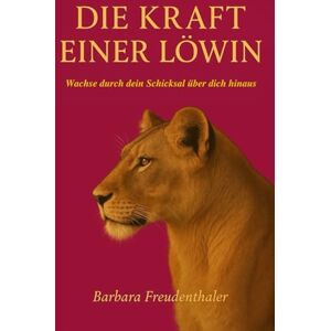 Freudenthaler, Barbara Die Kraft einer Löwin: Wachse durch dein Schicksal über dich hinaus Freudenthaler, Barbara Die Kraft einer Löwin: Wachse durch dein Schicksal über dich hinaus