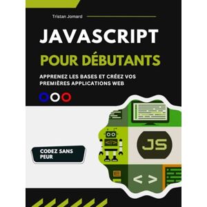 Jomard, Tristan JavaScript Pour Débutants: Apprenez Les Bases et Créez Vos Premières Applications Web Jomard, Tristan JavaScript Pour Débutants: Apprenez Les Bases et Créez Vos Premières Applications Web