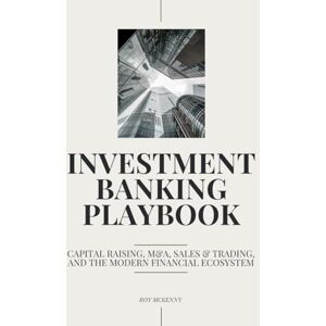 McKenny, Roy Investment Banking Playbook: Capital Raising, M&A, Sales & Trading, and the Modern Financial Ecosystem McKenny, Roy Investment Banking Playbook: Capital Raising, M&A, Sales & Trading, and the Modern Financial Ecosystem