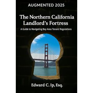 Ip, Edward C. The Northern California Landlord's Fortress: A Guide to Navigating Bay Area Tenant Regulations Ip, Edward C. The Northern California Landlord's Fortress: A Guide to Navigating Bay Area Tenant Regulations