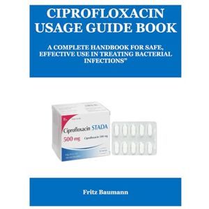 Baumann, Fritz CIPROFLOXACIN USAGE GUIDE BOOK: A COMPLETE HANDBOOK FOR SAFE, EFFECTIVE USE IN TREATING BACTERIAL INFECTIONS” Baumann, Fritz CIPROFLOXACIN USAGE GUIDE BOOK: A COMPLETE HANDBOOK FOR SAFE, EFFECTIVE USE IN TREATING BACTERIAL INFECTIONS”