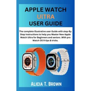 T. Brown, Alicia APPLE WATCH ULTRA USER GUIDE: The complete illustrative user Guide with step-By Step Instructions to help you Master New Apple Watch Ultra for Beginners and seniors .With pro Watch OS 9 tips & tricks. T. Brown, Alicia APPLE WATCH ULTRA USER GUIDE: The complete illustrative user Guide with step-By Step Instructions to help you Master New Apple Watch Ultra for Beginners and seniors .With pro Watch OS 9 tips & tricks.