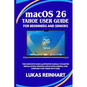 Reinhart, Lukas macOS 26 Tahoe User Guide for Beginners and Seniors: The Complete 2025 Illustrated Manual to Master Installation, Updates, Apple Intelligence, and Everyday Mac Tasks with Ease Reinhart, Lukas macOS 26 Tahoe User Guide for Beginners and Seniors: The Complete 2025 Illustrated Manual to Master Installation, Updates, Apple Intelligence, and Everyday Mac Tasks with Ease