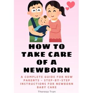 Tran, Theresa How to Take Care of a Newborn: A Complete Guide for New Parents Step-by-Step Instructions for Newborn Baby Care (Newborn Care) Tran, Theresa How to Take Care of a Newborn: A Complete Guide for New Parents Step-by-Step Instructions for Newborn Baby Care (Newborn Care)