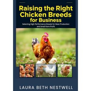 Nestwell, Laura Beth Raising the Right Chicken Breeds for Business: Selecting High-Performance Breeds for Meat Production and Small Farm Profit Nestwell, Laura Beth Raising the Right Chicken Breeds for Business: Selecting High-Performance Breeds for Meat Production and Small Farm Profit