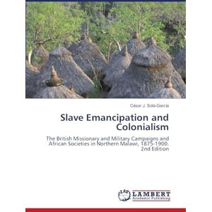 Solá-García, César J Slave Emancipation and Colonialism: The British Missionary and Military Campaigns and African Societies in Northern Malawi, 1875-1900. 2nd Edition Solá-García, César J Slave Emancipation and Colonialism: The British Missionary and Military Campaigns and African Societies in Northern Malawi, 1875-1900. 2nd Edition