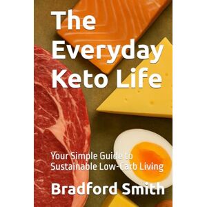 Smith, Bradford M. The Everyday Keto Life: Your Simple Guide to Sustainable Low-Carb Living (The Ultimate Home Cooking Series) Smith, Bradford M. The Everyday Keto Life: Your Simple Guide to Sustainable Low-Carb Living (The Ultimate Home Cooking Series)