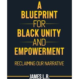 R, James L A Blueprint for Black Unity and Empowerment: Reclaiming Our Narrative R, James L A Blueprint for Black Unity and Empowerment: Reclaiming Our Narrative