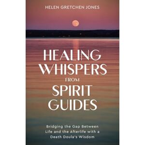 Jones, Helen Gretchen Healing Whispers From Spirit Guides: Bridging the Gap Between Life and the Afterlife with a Death Doula's Wisdom Jones, Helen Gretchen Healing Whispers From Spirit Guides: Bridging the Gap Between Life and the Afterlife with a Death Doula's Wisdom