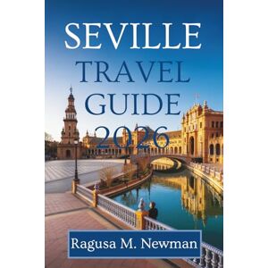 Newman, Ragusa M. SEVILLE TRAVEL GUIDE 2026: Discovering the Heart of Andalusia Spain Newman, Ragusa M. SEVILLE TRAVEL GUIDE 2026: Discovering the Heart of Andalusia Spain