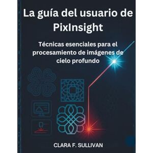 Sullivan, Clara F. La guía del usuario de PixInsight: Técnicas esenciales para el procesamiento de imágenes de cielo profundo Sullivan, Clara F. La guía del usuario de PixInsight: Técnicas esenciales para el procesamiento de imágenes de cielo profundo