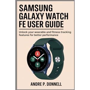 DONNELL, ANDRE P. SAMSUNG GALAXY WATCH FE USER GUIDE: Unlock your Wearable and Fitness Tracking Features for Better Performance DONNELL, ANDRE P. SAMSUNG GALAXY WATCH FE USER GUIDE: Unlock your Wearable and Fitness Tracking Features for Better Performance