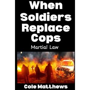 Matthews, Cole When Soldiers Replace Cops: Martial Law: 4 (The Martial Law Survival Guide Series) Matthews, Cole When Soldiers Replace Cops: Martial Law: 4 (The Martial Law Survival Guide Series)