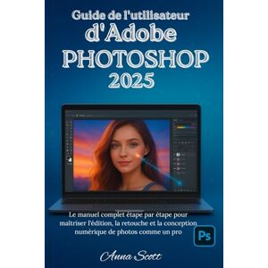 Scott Guide de l'utilisateur d'Adobe Photoshop 2025: Le manuel complet étape par étape pour maîtriser l'édition, la retouche et la conception numérique de photos comme un pro Scott Guide de l'utilisateur d'Adobe Photoshop 2025: Le manuel complet étape par étape pour maîtriser l'édition, la retouche et la conception numérique de photos comme un pro
