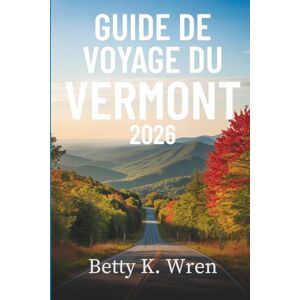 Wren, Betty K. GUIDE DE VOYAGE DU VERMONT 2026: À la découverte du cœur de la Nouvelle-Angleterre aux États-Unis Wren, Betty K. GUIDE DE VOYAGE DU VERMONT 2026: À la découverte du cœur de la Nouvelle-Angleterre aux États-Unis