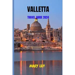 Lily, Mary Valletta Travel Guide 2024: Your Comprehensive Companion to Exploring the Beauty and Culture of Valletta Lily, Mary Valletta Travel Guide 2024: Your Comprehensive Companion to Exploring the Beauty and Culture of Valletta