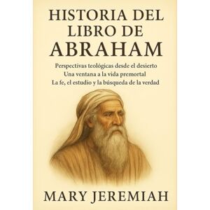 Jeremiah, Mary HISTORIA DEL LIBRO DE ABRAHAM:: Perspectivas teológicas desde el desierto: Una ventana a la vida premortal. La fe, el estudio y la búsqueda de la verdad. Jeremiah, Mary HISTORIA DEL LIBRO DE ABRAHAM:: Perspectivas teológicas desde el desierto: Una ventana a la vida premortal. La fe, el estudio y la búsqueda de la verdad.