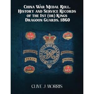 Morris, Clive J China War Medal Roll.: History And Service Records Of The 1st (or) Kings Dragoon Guards. 1860 Morris, Clive J China War Medal Roll.: History And Service Records Of The 1st (or) Kings Dragoon Guards. 1860