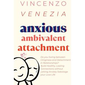 Venezia, Vincenzo Anxious Ambivalent Attachment: Do you Swing between Clinginess and Detachment in Relationships? Build Healthy, Lasting Connections without Letting Anxiety Sabotage your Love Life Venezia, Vincenzo Anxious Ambivalent Attachment: Do you Swing between Clinginess and Detachment in Relationships? Build Healthy, Lasting Connections without Letting Anxiety Sabotage your Love Life