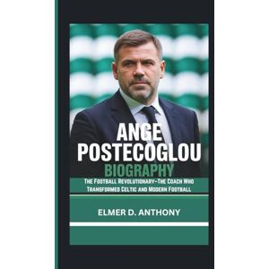 D. ANTHONY, ELMER ANGE POSTECOGLOU BIOGRAPHY: The Football Revolutionary–The Coach Who Transformed Celtic and Modern Football D. ANTHONY, ELMER ANGE POSTECOGLOU BIOGRAPHY: The Football Revolutionary–The Coach Who Transformed Celtic and Modern Football