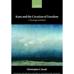 Insole, Christopher J. Kant and the Creation of Freedom: A Theological Problem (Changing Paradigms in Historical and Systematic Theology) Insole, Christopher J. Kant and the Creation of Freedom: A Theological Problem (Changing Paradigms in Historical and Systematic Theology)