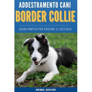 ADVISOR, ANIMAL ADDESTRAMENTO CANI BORDER COLLIE: Guida Pratica Per Educare Il Cucciolo di Border Collie ADVISOR, ANIMAL ADDESTRAMENTO CANI BORDER COLLIE: Guida Pratica Per Educare Il Cucciolo di Border Collie