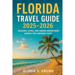 Grund, Gloria S Florida Travel Guide 2025–2026: Beaches, Cities, and Hidden Adventures Across the Sunshine State Grund, Gloria S Florida Travel Guide 2025–2026: Beaches, Cities, and Hidden Adventures Across the Sunshine State