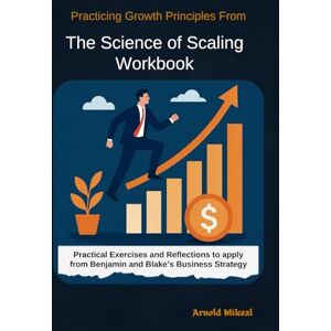 Mikeal, Arnold Practicing Growth Principles from The Science of Scaling Workbook: Practical Exercises and Reflections to apply from Benjamin and Blake’s Business Strategy Mikeal, Arnold Practicing Growth Principles from The Science of Scaling Workbook: Practical Exercises and Reflections to apply from Benjamin and Blake’s Business Strategy