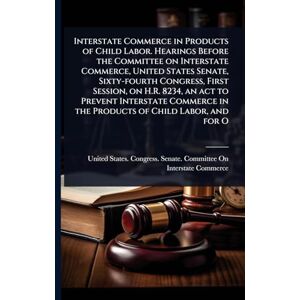 Interstate Commerce in Products of Child Labor. Hearings Before the Committee on Interstate Commerce, United States Senate, Sixty-fourth Congress, ... in the Products of Child Labor, and for O Interstate Commerce in Products of Child Labor. Hearings Before the Committee on Interstate Commerce, United States Senate, Sixty-fourth Congress, ... in the Products of Child Labor, and for O
