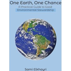 Elkhayri, Sami One Earth, One Chance: A Practical Guide to Good Environmental Stewardship Elkhayri, Sami One Earth, One Chance: A Practical Guide to Good Environmental Stewardship