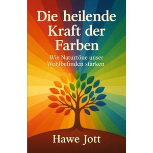 Jott, Hawe Die heilende Kraft der Farben: Wie Naturtöne unser Wohlbefinden stärken Jott, Hawe Die heilende Kraft der Farben: Wie Naturtöne unser Wohlbefinden stärken