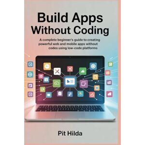 Hilda, Pit Build Apps Without Coding: A Complete Beginner’s Guide to Creating Powerful Web and Mobile Apps Without Codes Using Low-Code Platforms Hilda, Pit Build Apps Without Coding: A Complete Beginner’s Guide to Creating Powerful Web and Mobile Apps Without Codes Using Low-Code Platforms