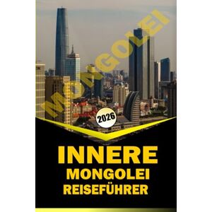 WOODBY, ADAM. N INNERE MONGOLEI REISEFÜHRER 2026: Wichtige Reiserouten, lokale Kultur und praktische Planung für die Erkundung von Nordchinas Grasland, Wüsten und Kulturerberegionen WOODBY, ADAM. N INNERE MONGOLEI REISEFÜHRER 2026: Wichtige Reiserouten, lokale Kultur und praktische Planung für die Erkundung von Nordchinas Grasland, Wüsten und Kulturerberegionen