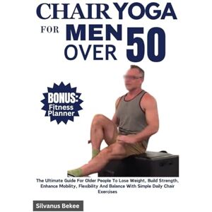 Bekee, Silvanus Chair Yoga For Men Over 50: The Ultimate Guide For Older People To Lose Weight, Build Strength, Enhance Mobility, Flexibility And Balance With Simple Daily Chair Exercises Bekee, Silvanus Chair Yoga For Men Over 50: The Ultimate Guide For Older People To Lose Weight, Build Strength, Enhance Mobility, Flexibility And Balance With Simple Daily Chair Exercises