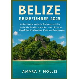 HOLLIS, AMARA F BELIZE REISEFÜHRER 2025: Antike Ruinen, tropische Dschungel und das karibische Paradies entdecken – Der ultimative Reiseführer für Abenteuer, Kultur und Entspannung HOLLIS, AMARA F BELIZE REISEFÜHRER 2025: Antike Ruinen, tropische Dschungel und das karibische Paradies entdecken – Der ultimative Reiseführer für Abenteuer, Kultur und Entspannung