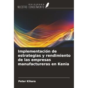 Kihara, Peter Implementación de estrategias y rendimiento de las empresas manufactureras en Kenia Kihara, Peter Implementación de estrategias y rendimiento de las empresas manufactureras en Kenia