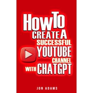 Adams, Jon How To Create A Successful Youtube Channel With ChatGPT Adams, Jon How To Create A Successful Youtube Channel With ChatGPT