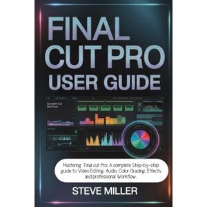 Miller, Steve Final Cut Pro User Guide: Mastering Final Cut Pro: A Complete Step-by-Step Guide to Video Editing, Audio, Color Grading, Effects, and Professional Workflow Miller, Steve Final Cut Pro User Guide: Mastering Final Cut Pro: A Complete Step-by-Step Guide to Video Editing, Audio, Color Grading, Effects, and Professional Workflow