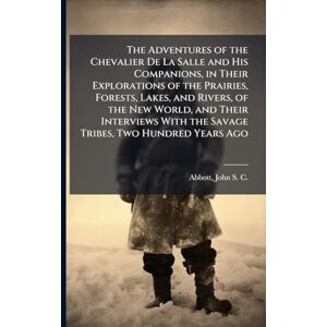 The Adventures of the Chevalier De La Salle and His Companions, in Their Explorations of the Prairies, Forests, Lakes, and Rivers, of the New World, ... With the Savage Tribes, Two Hundred Years Ago The Adventures of the Chevalier De La Salle and His Companions, in Their Explorations of the Prairies, Forests, Lakes, and Rivers, of the New World, ... With the Savage Tribes, Two Hundred Years Ago