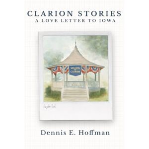 Hoffman, Dennis E. Clarion Stories: A Love Letter to Iowa Hoffman, Dennis E. Clarion Stories: A Love Letter to Iowa
