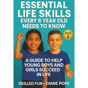 Skilled Fun Essential Life Skills Every 8 Year Old Needs to Know: A Guide to Help Young Boys and Girls Succeed in Life Skilled Fun Essential Life Skills Every 8 Year Old Needs to Know: A Guide to Help Young Boys and Girls Succeed in Life