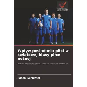 Schichtel, Pascal Wpływ posiadania piłki w światowej klasy piłce nożnej: Badanie empiryczne oparte na oficjalnych danych meczowych Schichtel, Pascal Wpływ posiadania piłki w światowej klasy piłce nożnej: Badanie empiryczne oparte na oficjalnych danych meczowych