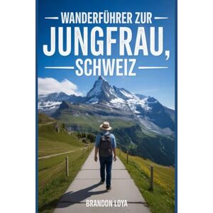 Loya, Brandon Wanderführer zur Jungfrau, Schweiz: Ein umfassendes Buch zur Erkundung der Natur für ein unvergessliches Wandererlebnis. Loya, Brandon Wanderführer zur Jungfrau, Schweiz: Ein umfassendes Buch zur Erkundung der Natur für ein unvergessliches Wandererlebnis.