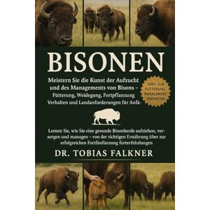Falkner, Dr. Tobias BISONEN: Meistern Sie die Kunst der Aufzucht und des Managements von Bisons – Fütterung, Weidegang, Fortpflanzung, Verhalten und Landanforderungen für Anfänger Falkner, Dr. Tobias BISONEN: Meistern Sie die Kunst der Aufzucht und des Managements von Bisons – Fütterung, Weidegang, Fortpflanzung, Verhalten und Landanforderungen für Anfänger