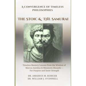 Kubicek, Dr Amadeus M. The Stoic & The Samurai: Timeless Lessons from the Wisdom of Marcus Aurelius & Miyamoto Musashi for Purpose and Inner Strength Kubicek, Dr Amadeus M. The Stoic & The Samurai: Timeless Lessons from the Wisdom of Marcus Aurelius & Miyamoto Musashi for Purpose and Inner Strength