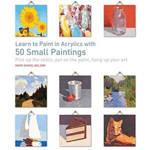 Nelson, Mark Daniel Learn to Paint in Acrylics with 50 Small Paintings: Pick up the skills, put on the paint, hang up your art Nelson, Mark Daniel Learn to Paint in Acrylics with 50 Small Paintings: Pick up the skills, put on the paint, hang up your art