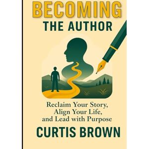 Brown, Curtis Becoming the Author: Reclaim Your Story, Align Your Life, and Lead with Purpose Brown, Curtis Becoming the Author: Reclaim Your Story, Align Your Life, and Lead with Purpose